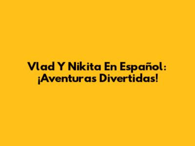 Vlad Y Nikita En Español: ¡Aventuras Divertidas!