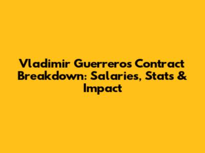 Vladimir Guerrero's Contract Breakdown: Salaries, Stats & Impact