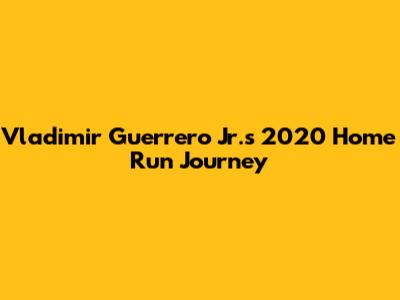 Vladimir Guerrero Jr.'s 2020 Home Run Journey