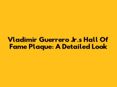 Vladimir Guerrero Jr.'s Hall Of Fame Plaque: A Detailed Look