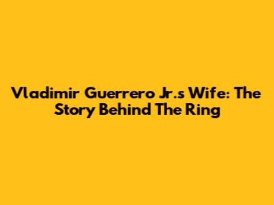 Vladimir Guerrero Jr.'s Wife: The Story Behind The Ring