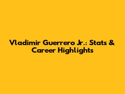 Vladimir Guerrero Jr.: Stats & Career Highlights