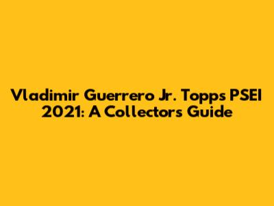 Vladimir Guerrero Jr. Topps PSEI 2021: A Collector's Guide