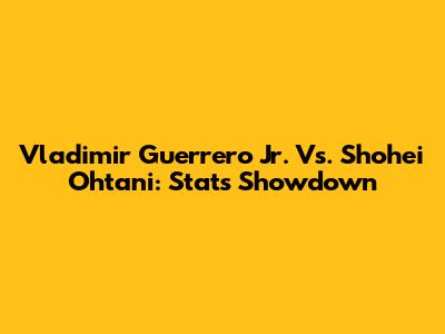 Vladimir Guerrero Jr. Vs. Shohei Ohtani: Stats Showdown
