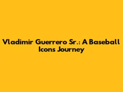 Vladimir Guerrero Sr.: A Baseball Icon's Journey