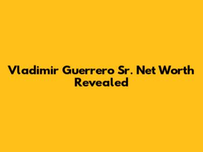 Vladimir Guerrero Sr. Net Worth Revealed