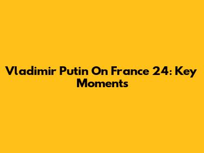 Vladimir Putin On France 24: Key Moments