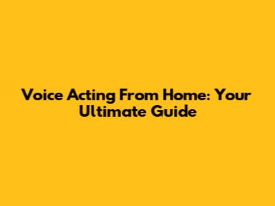Voice Acting From Home: Your Ultimate Guide