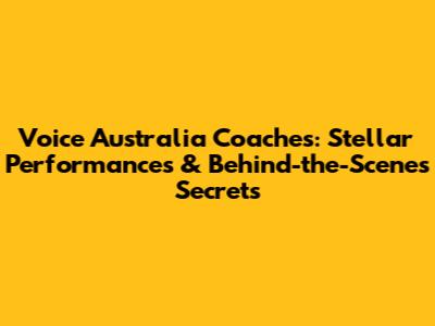Voice Australia Coaches: Stellar Performances & Behind-the-Scenes Secrets