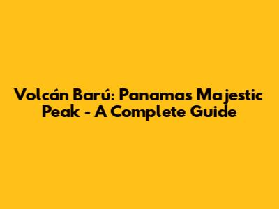 Volcán Barú: Panama's Majestic Peak - A Complete Guide