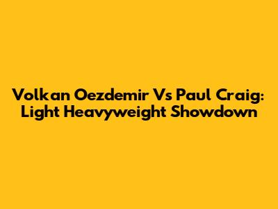 Volkan Oezdemir Vs Paul Craig: Light Heavyweight Showdown