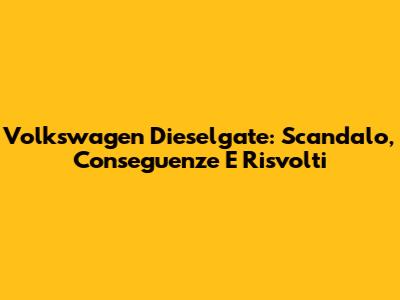 Volkswagen Dieselgate: Scandalo, Conseguenze E Risvolti