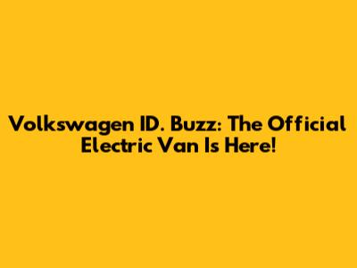 Volkswagen ID. Buzz: The Official Electric Van Is Here!