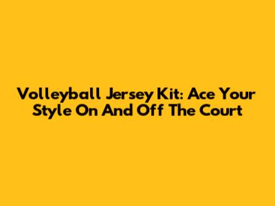 Volleyball Jersey Kit: Ace Your Style On And Off The Court
