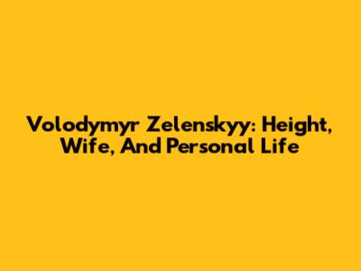 Volodymyr Zelenskyy: Height, Wife, And Personal Life