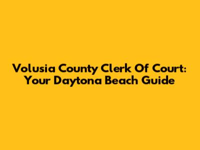 Volusia County Clerk Of Court: Your Daytona Beach Guide
