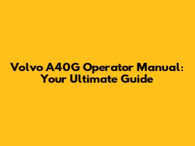 Volvo A40G Operator Manual: Your Ultimate Guide