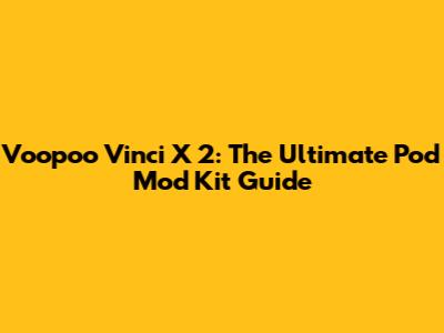Voopoo Vinci X 2: The Ultimate Pod Mod Kit Guide