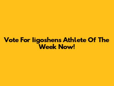 Vote For Iigoshen's Athlete Of The Week Now!