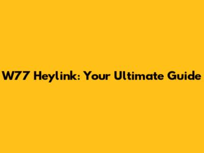 W77 Heylink: Your Ultimate Guide