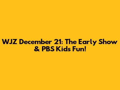 WJZ December 21: The Early Show & PBS Kids Fun!