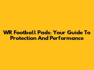 WR Football Pads: Your Guide To Protection And Performance