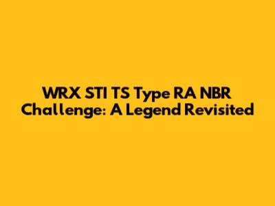 WRX STI TS Type RA NBR Challenge: A Legend Revisited