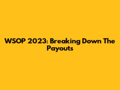 WSOP 2023: Breaking Down The Payouts