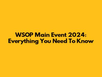 WSOP Main Event 2024: Everything You Need To Know