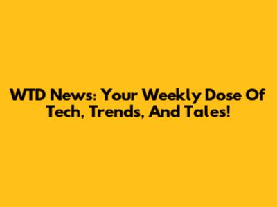 WTD News: Your Weekly Dose Of Tech, Trends, And Tales!