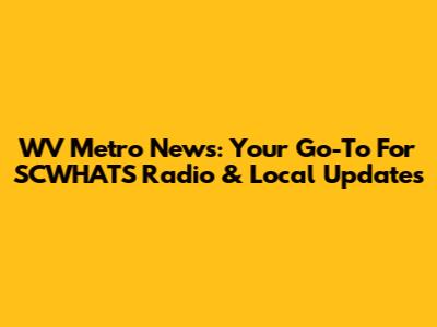 WV Metro News: Your Go-To For SCWHATS Radio & Local Updates
