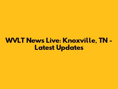 WVLT News Live: Knoxville, TN - Latest Updates
