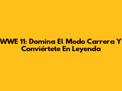 WWE '11: Domina El Modo Carrera Y Conviértete En Leyenda