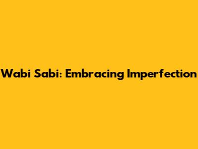 Wabi Sabi: Embracing Imperfection