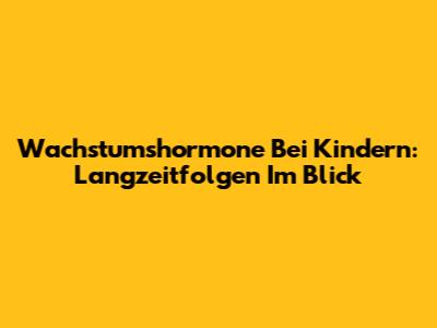 Wachstumshormone Bei Kindern: Langzeitfolgen Im Blick