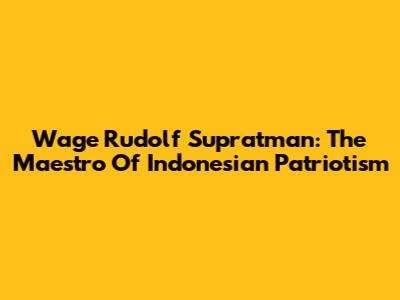 Wage Rudolf Supratman: The Maestro Of Indonesian Patriotism