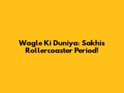 Wagle Ki Duniya: Sakhi's Rollercoaster Period!