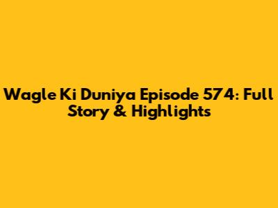 Wagle Ki Duniya Episode 574: Full Story & Highlights