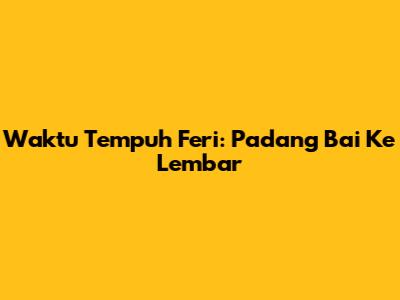 Waktu Tempuh Feri: Padang Bai Ke Lembar