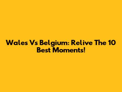 Wales Vs Belgium: Relive The 10 Best Moments!