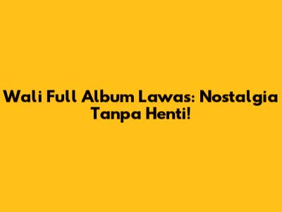 Wali Full Album Lawas: Nostalgia Tanpa Henti!