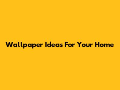 Wallpaper Ideas For Your Home