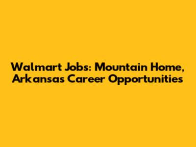 Walmart Jobs: Mountain Home, Arkansas Career Opportunities