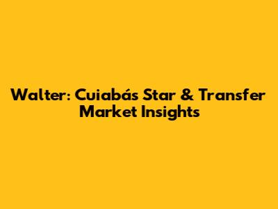 Walter: Cuiabá's Star & Transfer Market Insights
