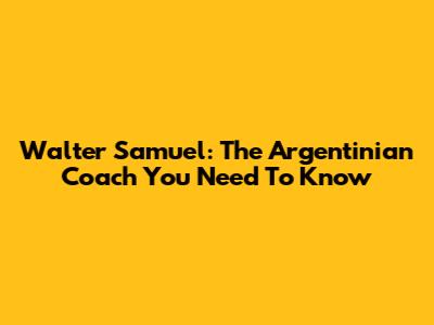 Walter Samuel: The Argentinian Coach You Need To Know