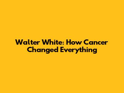 Walter White: How Cancer Changed Everything