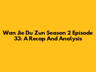 Wan Jie Du Zun Season 2 Episode 33: A Recap And Analysis