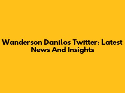 Wanderson Danilo's Twitter: Latest News And Insights