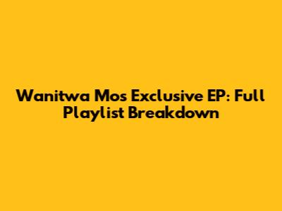 Wanitwa Mos' Exclusive EP: Full Playlist Breakdown