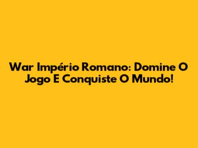 War Império Romano: Domine O Jogo E Conquiste O Mundo!